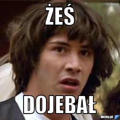 żeś dojebał