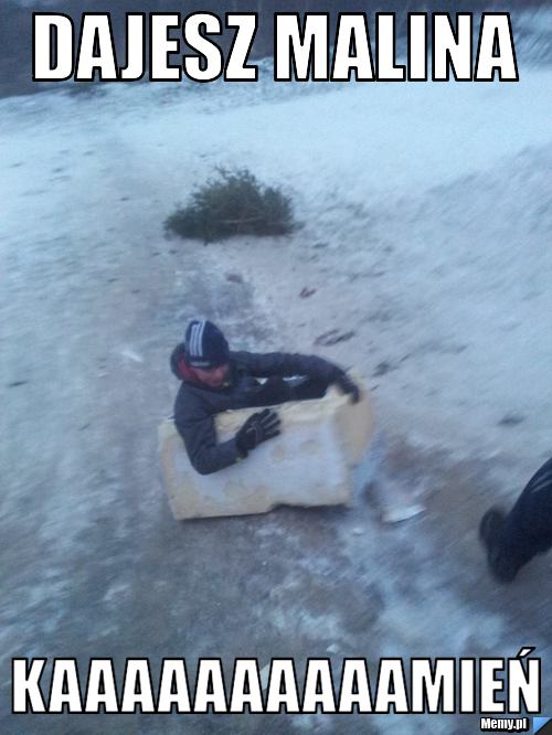 Dajesz malina Kaaaaaaaaaamień