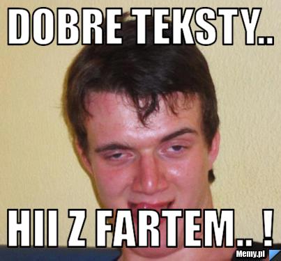 Dobre teksty..  Hii z Fartem.. ! 