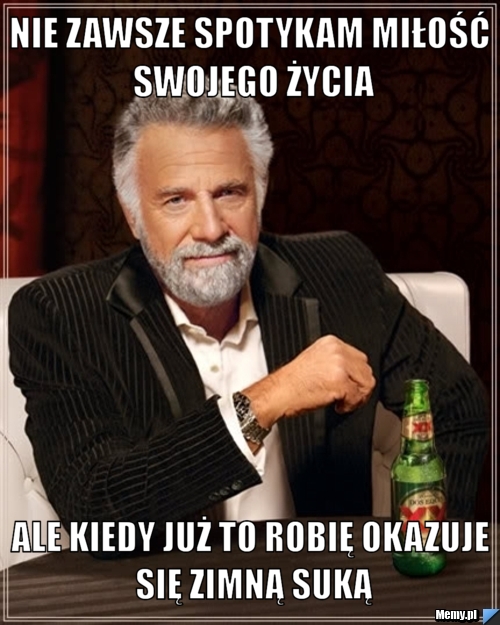 Nie zawsze spotykam miłość swojego życia Ale kiedy już to robię okazuje się zimną suką