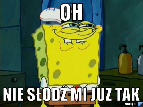 Oh nie słodź mi juz tak