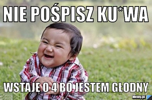 Nie pośpisz Ku*wa Wstaję o 4 bo jestem głodny