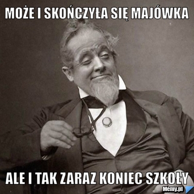 Może i skończyła się majówka Ale i tak zaraz koniec szkoły 