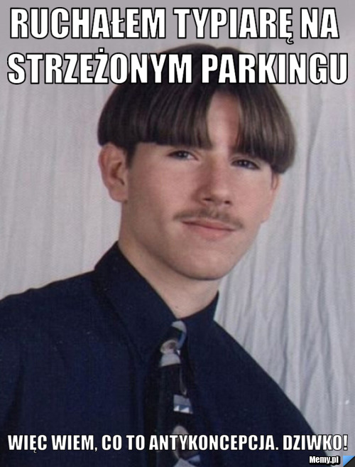 RUCHAŁEM TYPIARĘ NA STRZEŻONYM PARKINGU WIĘC WIEM, CO TO ANTYKONCEPCJA. DZIWKO!