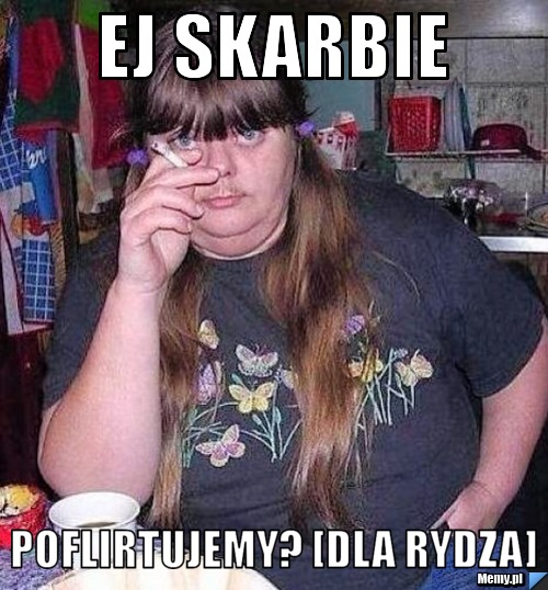 Ej skarbie poflirtujemy? [Dla Rydza]