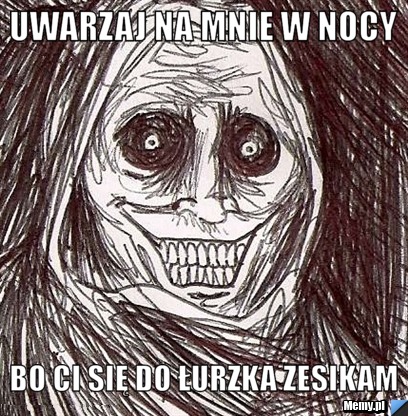 Uwarzaj na mnie w nocy  BO CI SIĘ DO ŁURZKA ZESIKAM