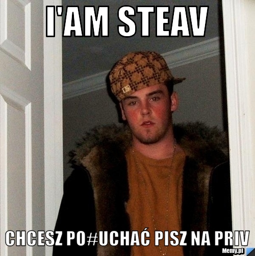 I'am Steav chcesz po#uchać pisz na priv