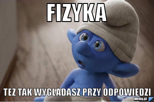 FIZYKA Tez tak wygladasz przy odpowiedzi