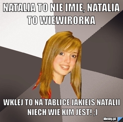 Natalia to nie imie, Natalia to wiewirorka  Wklej to na tablice jakiejs Natalii niech wie kim jest! ;)