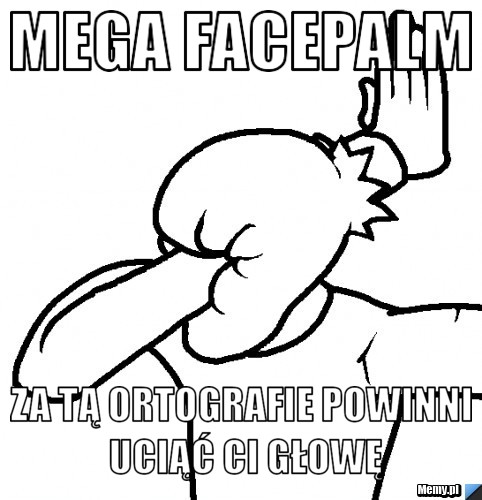 MEGA FACEPALM Za tą ortografie powinni uciąć ci głowę