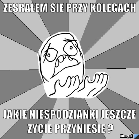 Zesrałem sie przy kolegach Jakie niespodzianki jeszcze zycie przyniesie ?