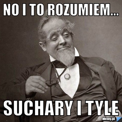 No i to rozumiem... suchary i tyle