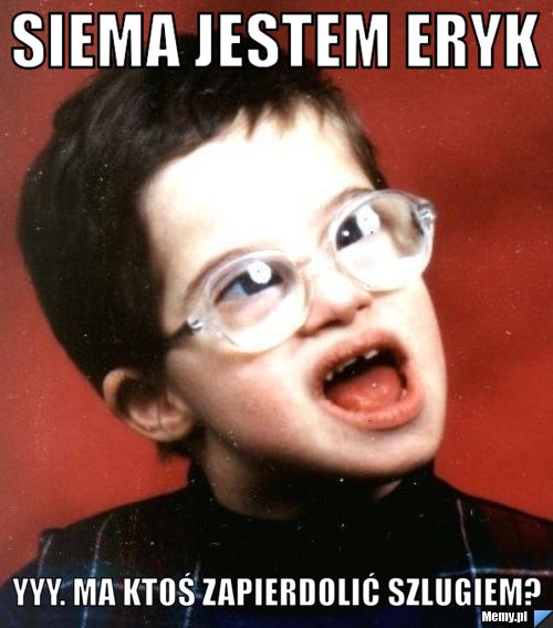 Siema jestem eryk  yyy. Ma ktoś zapierdolić szlugiem? 
