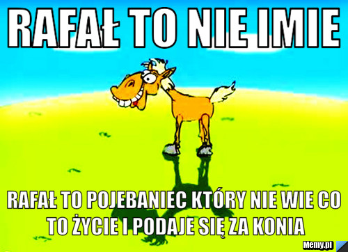 Rafał to nie imie rafał to pojebaniec który nie wie co to życie i podaje się za konia