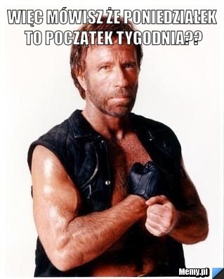 Więc mówisz że poniedziałek to początek tygodnia?? 