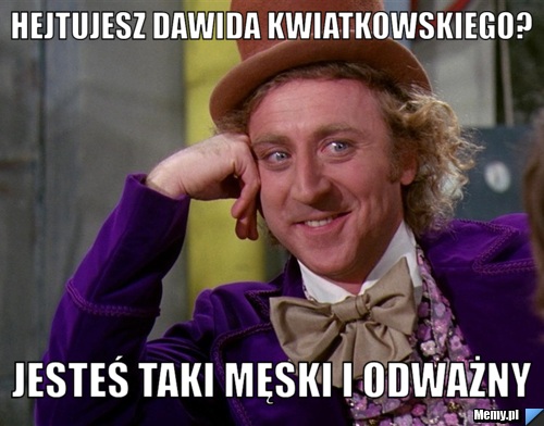 Hejtujesz Dawida Kwiatkowskiego? jesteś taki męski i odważny