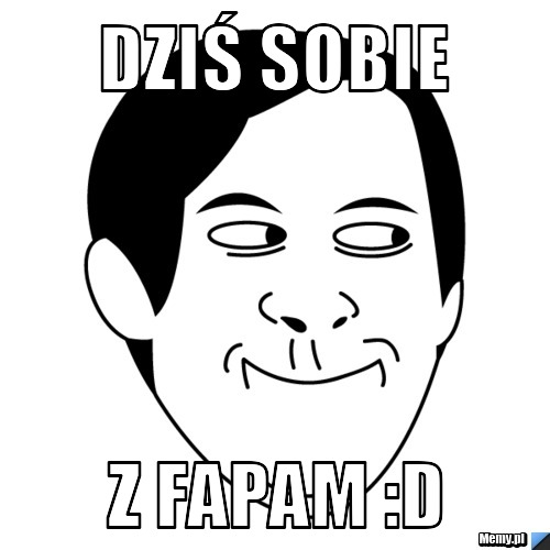 Dziś sobie z fapam :D