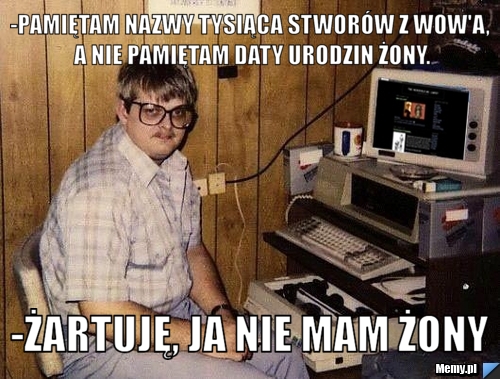 -Pamiętam nazwy tysiąca stworów z WoW'a, a nie pamiętam daty urodzin żony. -żartuję, ja nie mam żony