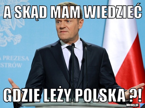 A skąd mam wiedzieć  Gdzie leży Polska ?! 