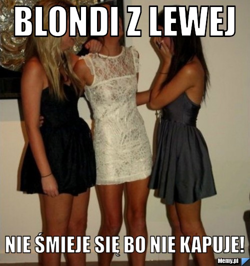 Blondi z lewej  nie śmieje się bo nie kapuje!