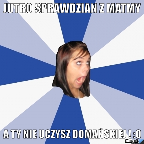 JUTRO SPRAWDZIAN Z MATMY A TY NIE UCZYSZ DOMAŃSKIEJ ! :O