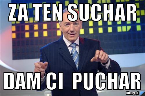 Za ten suchar  dam ci  puchar