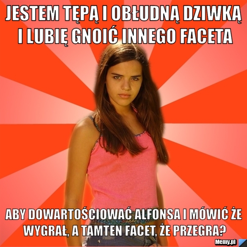 Jestem tępą i obłudną dziwką i lubię gnoić innego faceta aby dowartościować alfonsa i mówić że wygrał, a tamten facet, że przegra?