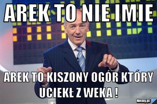 Arek to nie imie Arek to kiszony ogór który uciekł z weka ! 