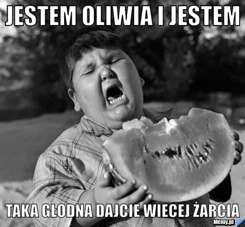 Jestem oliwia i jestem taka głodna dajcie wiecej żarcia 