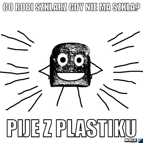 Co robi szklarz gdy nie ma szkła? Pije z plastiku