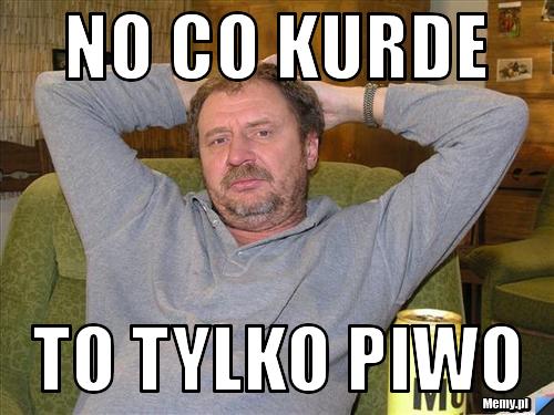 No co kurde to tylko piwo