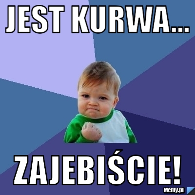 Jest Kurwa... Zajebiście!