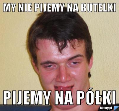 My nie pijemy na butelki  Pijemy na półki