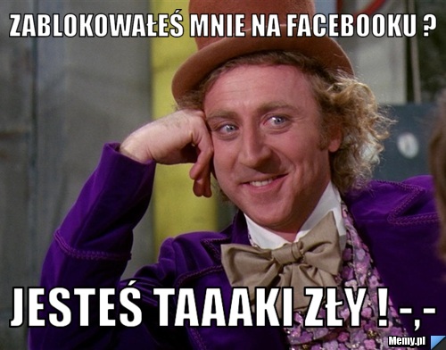 Zablokowałeś mnie na facebooku ? jesteś taaaki zły ! -,- 