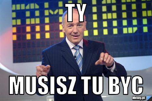Ty musisz tu byc