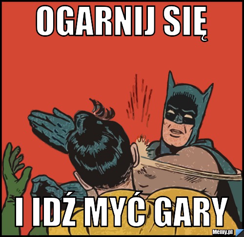 Ogarnij się  i idź myć gary