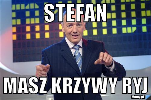Stefan  masz krzywy ryj
