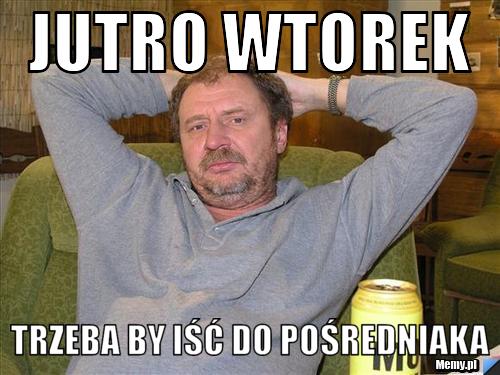 Jutro wtorek  trzeba by iść do pośredniaka 