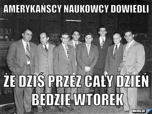 AMERYKAŃSCY NAUKOWCY DOWIEDLI ŻE DZIŚ PRZEZ CAŁY DZIEŃ BĘDZIE WTOREK