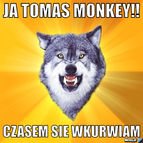 Ja tomas monkey!! czasem sie wkurwiam