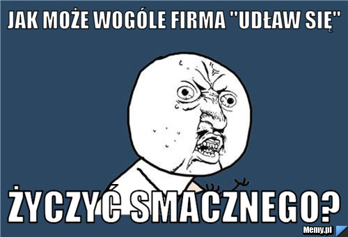 Jak może wogóle firma "Udław się" życzyć smacznego?