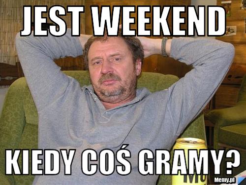 Jest weekend Kiedy coś gramy?