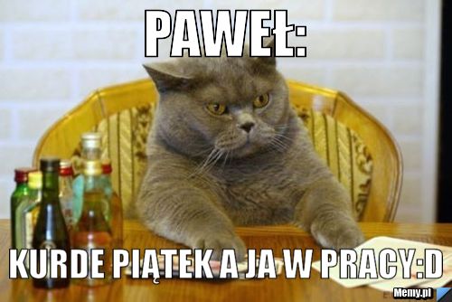 Paweł: kurde piątek a ja w pracy:D