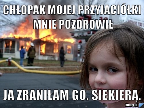 Chłopak mojej przyjaciółki mnie pozdrowił Ja zraniłam go. Siekierą.