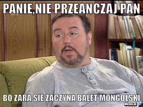 Panie,nie przeanczaj pan   bo zara sie zaczyna BALET MONGOLSKI