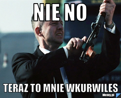 Nie no teraz to mnie wkurwiles