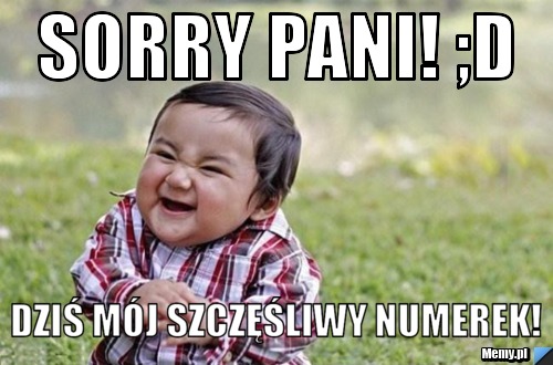 SORRY PANI! ;D Dziś mój szczęśliwy numerek!