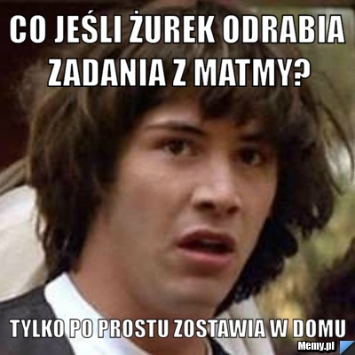 Co jeśli Żurek odrabia zadania z matmy? Tylko po prostu zostawia w domu