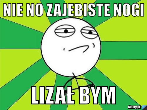 Nie no zajebiste nogi Lizał bym