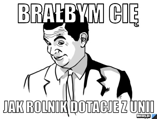 Brałbym Cię jak rolnik dotacje z Unii
